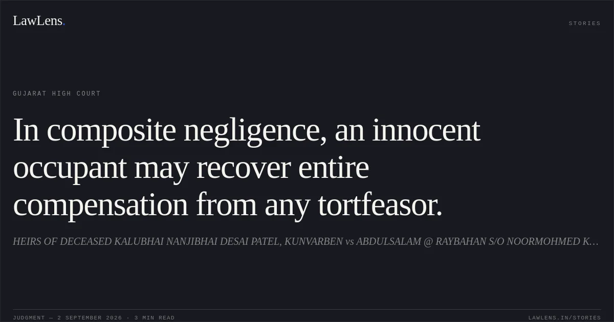 In composite negligence, an innocent occupant may recover entire compensation from any tortfeasor.. HEIRS OF DECEASED KALUBHAI NANJIBHAI DESAI PATEL, KUNVARBEN vs ABDULSALAM @ RAYBAHAN S/O NOORMOHMED KHAN. Gujarat High Court. LawLens