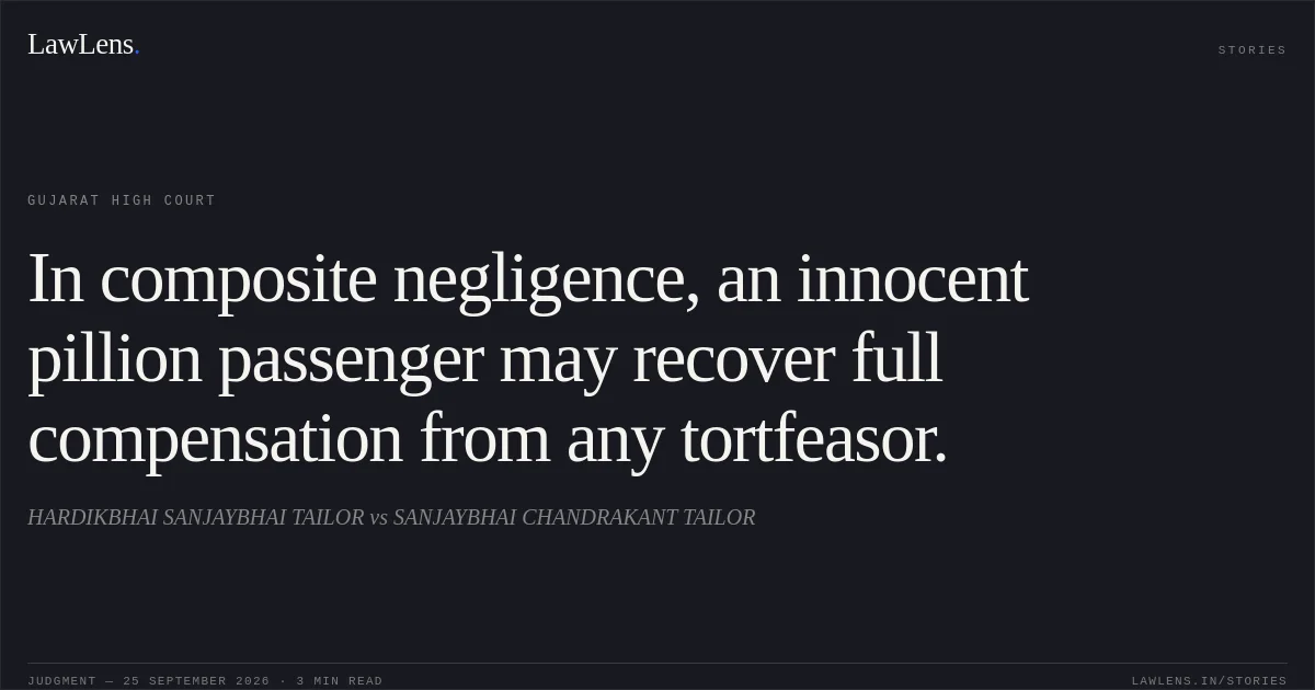 In composite negligence, an innocent pillion passenger may recover full compensation from any tortfeasor.. HARDIKBHAI SANJAYBHAI TAILOR vs SANJAYBHAI CHANDRAKANT TAILOR. Gujarat High Court. LawLens