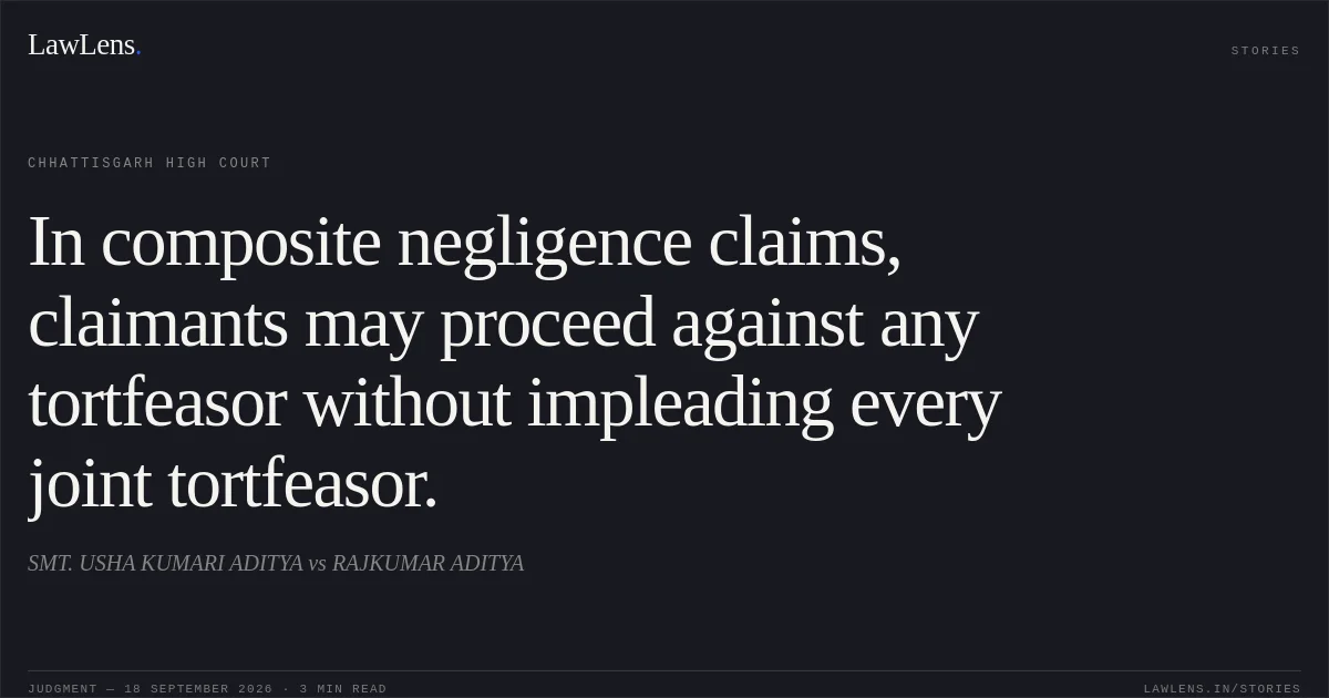 In composite negligence claims, claimants may proceed against any tortfeasor without impleading every joint tortfeasor.. SMT. USHA KUMARI ADITYA vs RAJKUMAR ADITYA. Chhattisgarh High Court. LawLens