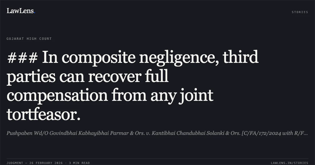 ### In composite negligence, third parties can recover full compensation from any joint tortfeasor.. Pushpaben Wd/O Govindbhai Kabhayibhai Parmar & Ors. v. Kantibhai Chandubhai Solanki & Ors. [C/FA/172/2024 with R/First Appeal No. 3929 of 2023); 2026:GUJHC:HCW0109]. Gujarat High Court. LawLens