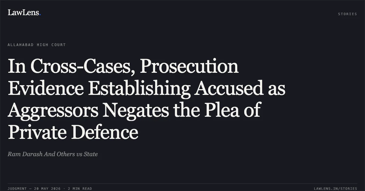 In Cross-Cases, Prosecution Evidence Establishing Accused as Aggressors Negates the Plea of Private Defence. Ram Darash And Others vs State. Allahabad High Court. LawLens