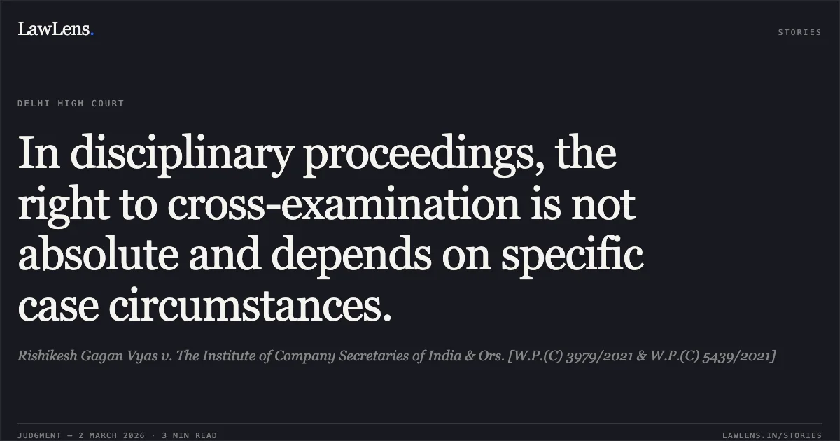 In disciplinary proceedings, the right to cross-examination is not absolute and depends on specific case circumstances.. Rishikesh Gagan Vyas v. The Institute of Company Secretaries of India & Ors. [W.P.(C) 3979/2021 & W.P.(C) 5439/2021]. Delhi High Court. LawLens