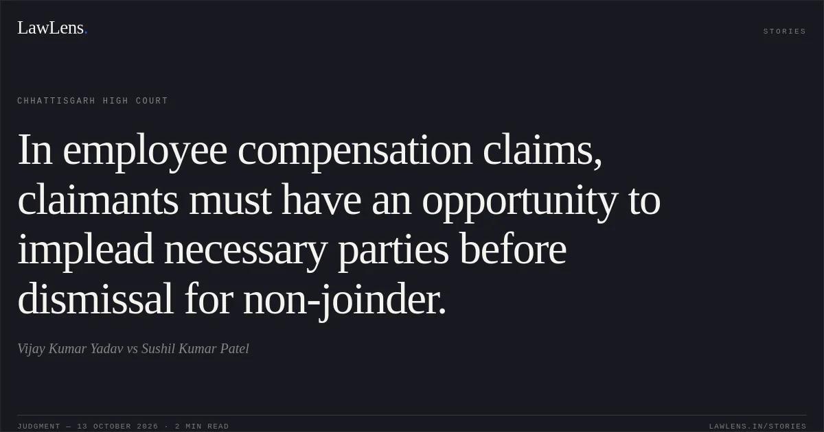 In employee compensation claims, claimants must have an opportunity to implead necessary parties before dismissal for non-joinder.. Vijay Kumar Yadav vs Sushil Kumar Patel. Chhattisgarh High Court. LawLens