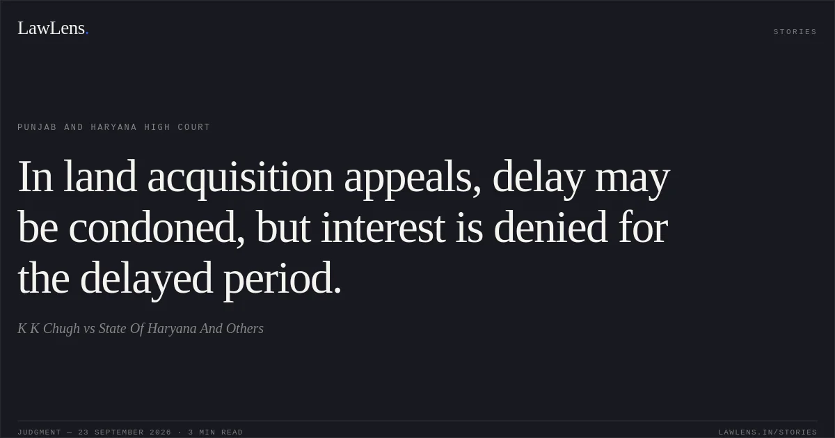 In land acquisition appeals, delay may be condoned, but interest is denied for the delayed period.. K K Chugh vs State Of Haryana And Others. Punjab and Haryana High Court. LawLens