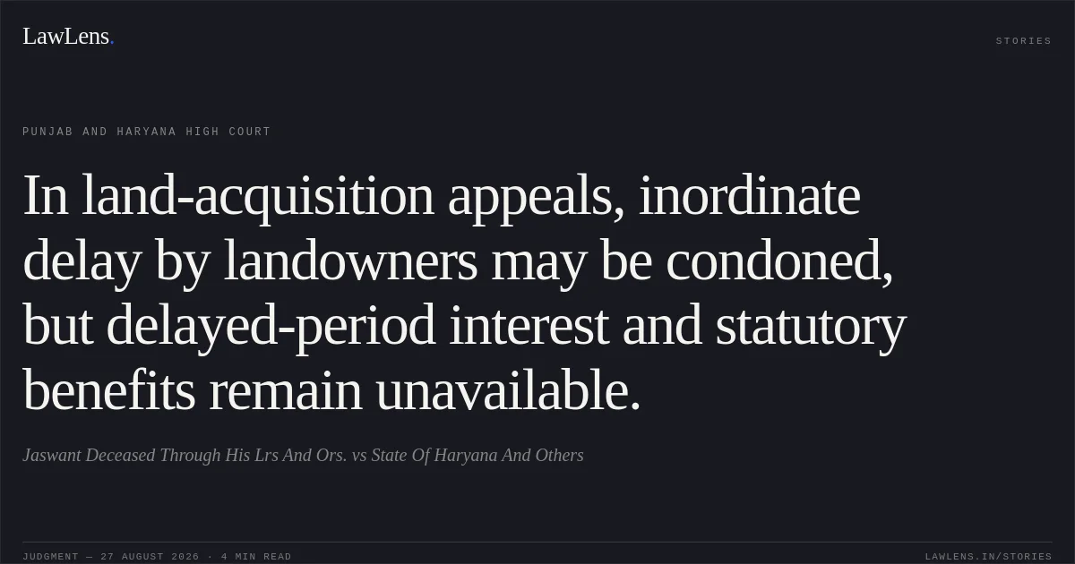 In land-acquisition appeals, inordinate delay by landowners may be condoned, but delayed-period interest and statutory benefits remain unavailable.. Jaswant Deceased Through His Lrs And Ors. vs State Of Haryana And Others. Punjab and Haryana High Court. LawLens