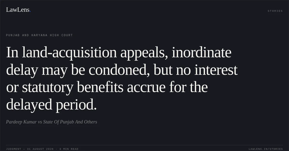 In land-acquisition appeals, inordinate delay may be condoned, but no interest or statutory benefits accrue for the delayed period.. Pardeep Kumar vs State Of Punjab And Others. Punjab and Haryana High Court. LawLens