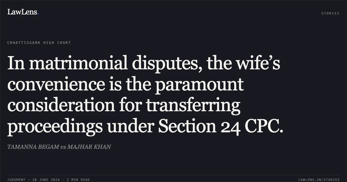 In matrimonial disputes, the wife’s convenience is the paramount consideration for transferring proceedings under Section 24 CPC.. TAMANNA BEGAM vs MAJHAR KHAN. Chhattisgarh High Court. LawLens
