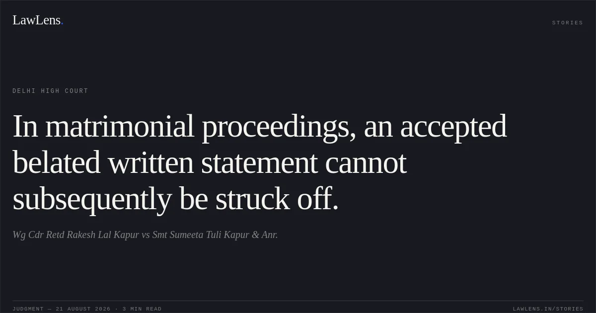 In matrimonial proceedings, an accepted belated written statement cannot subsequently be struck off.. Wg Cdr Retd Rakesh Lal Kapur vs Smt Sumeeta Tuli Kapur & Anr.. Delhi High Court. LawLens