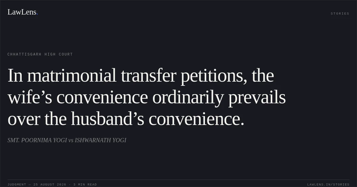 In matrimonial transfer petitions, the wife’s convenience ordinarily prevails over the husband’s convenience.. SMT. POORNIMA YOGI vs ISHWARNATH YOGI. Chhattisgarh High Court. LawLens