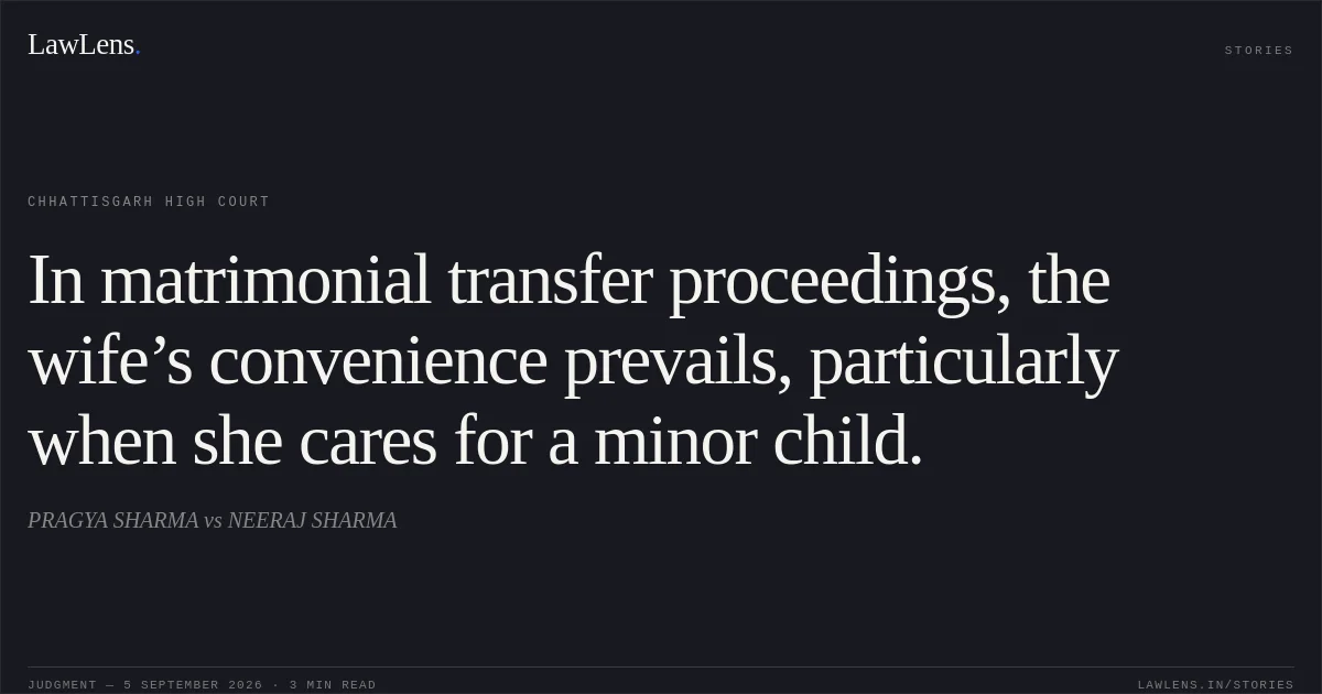 In matrimonial transfer proceedings, the wife’s convenience prevails, particularly when she cares for a minor child.. PRAGYA SHARMA vs NEERAJ SHARMA. Chhattisgarh High Court. LawLens