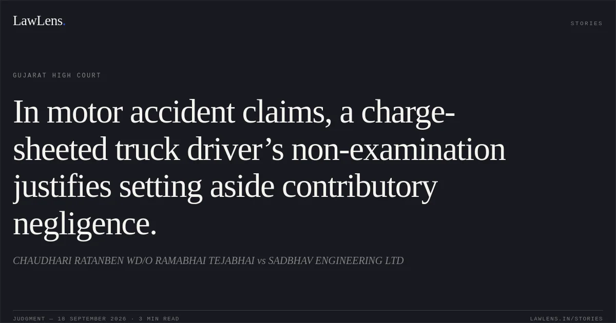 In motor accident claims, a charge-sheeted truck driver’s non-examination justifies setting aside contributory negligence.. CHAUDHARI RATANBEN WD/O RAMABHAI TEJABHAI vs SADBHAV ENGINEERING LTD. Gujarat High Court. LawLens
