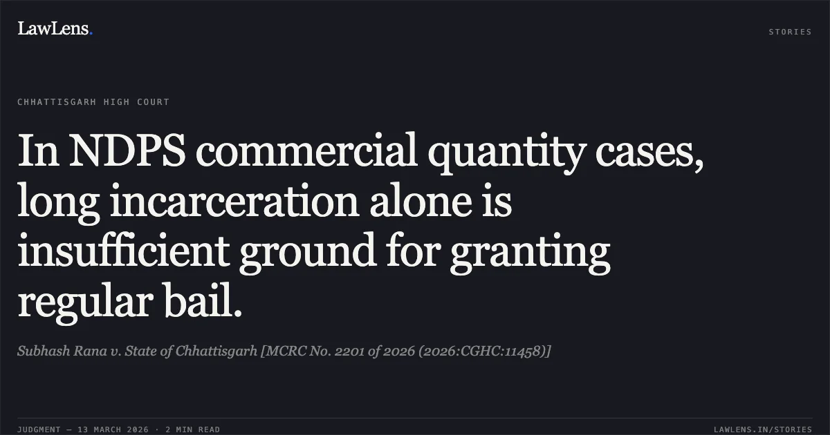 In NDPS commercial quantity cases, long incarceration alone is insufficient ground for granting regular bail.. Subhash Rana v. State of Chhattisgarh [MCRC No. 2201 of 2026 (2026:CGHC:11458)]. Chhattisgarh High Court. LawLens