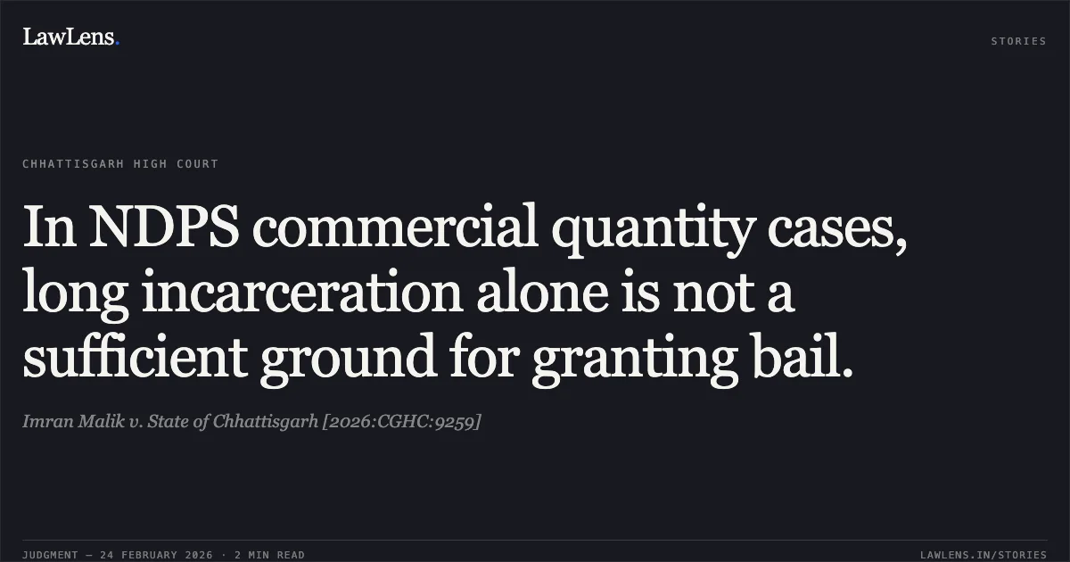 In NDPS commercial quantity cases, long incarceration alone is not a sufficient ground for granting bail.. Imran Malik v. State of Chhattisgarh [2026:CGHC:9259]. Chhattisgarh High Court. LawLens