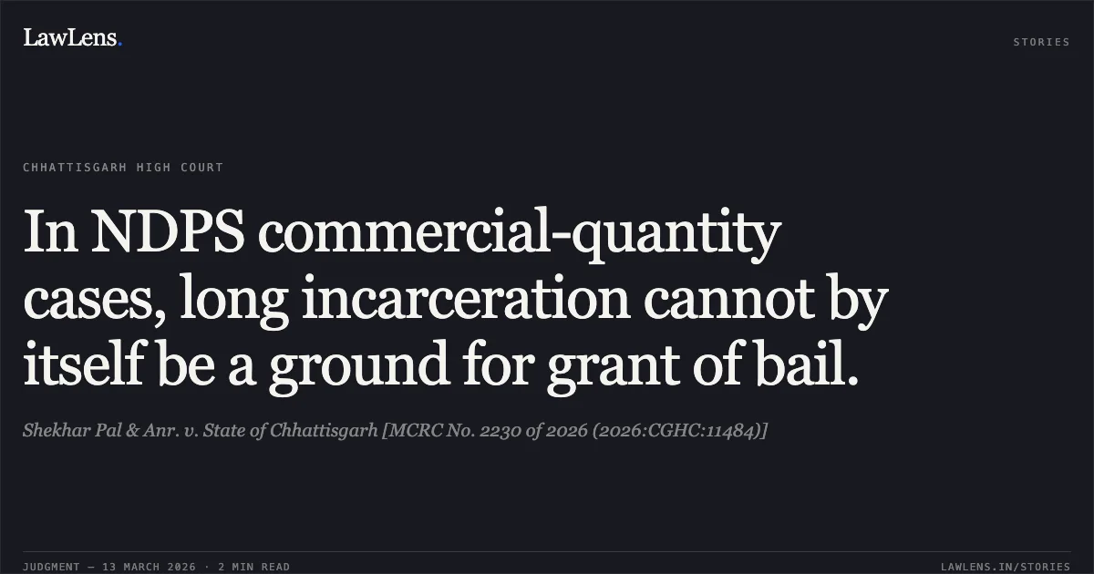 In NDPS commercial-quantity cases, long incarceration cannot by itself be a ground for grant of bail.. Shekhar Pal & Anr. v. State of Chhattisgarh [MCRC No. 2230 of 2026 (2026:CGHC:11484)]. Chhattisgarh High Court. LawLens
