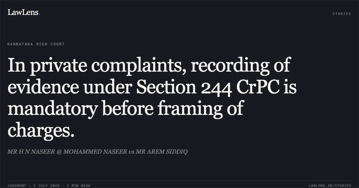 In private complaints, recording of evidence under Section 244 CrPC is mandatory before framing of charges.. MR H N NASEER @ MOHAMMED NASEER vs MR AREM SIDDIQ. Karnataka High Court. LawLens