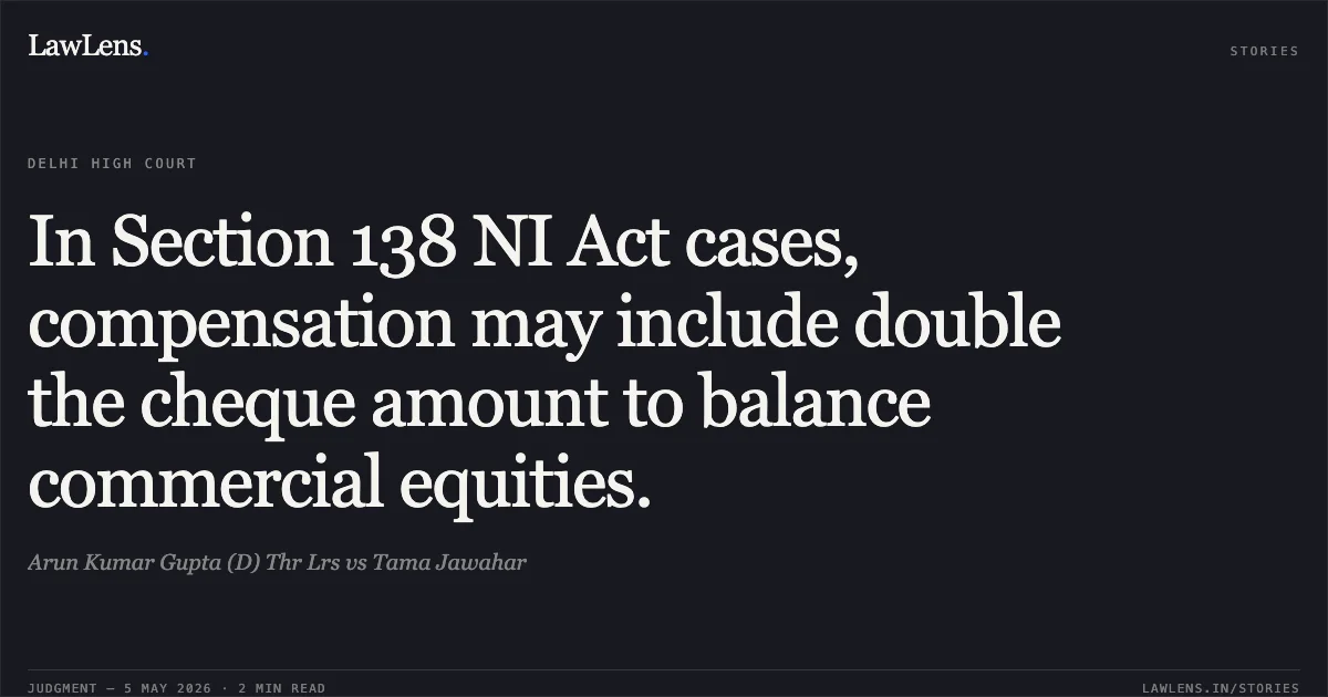 In Section 138 NI Act cases, compensation may include double the cheque amount to balance commercial equities.. Arun Kumar Gupta (D) Thr Lrs vs Tama Jawahar. Delhi High Court. LawLens