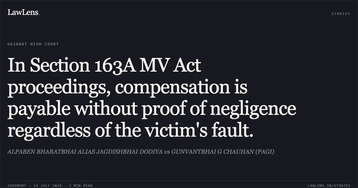 In Section 163A MV Act proceedings, compensation is payable without proof of negligence regardless of the victim's fault.. ALPABEN BHARATBHAI ALIAS JAGDISHBHAI DODIYA vs GUNVANTBHAI G CHAUHAN (PAGI). Gujarat High Court. LawLens