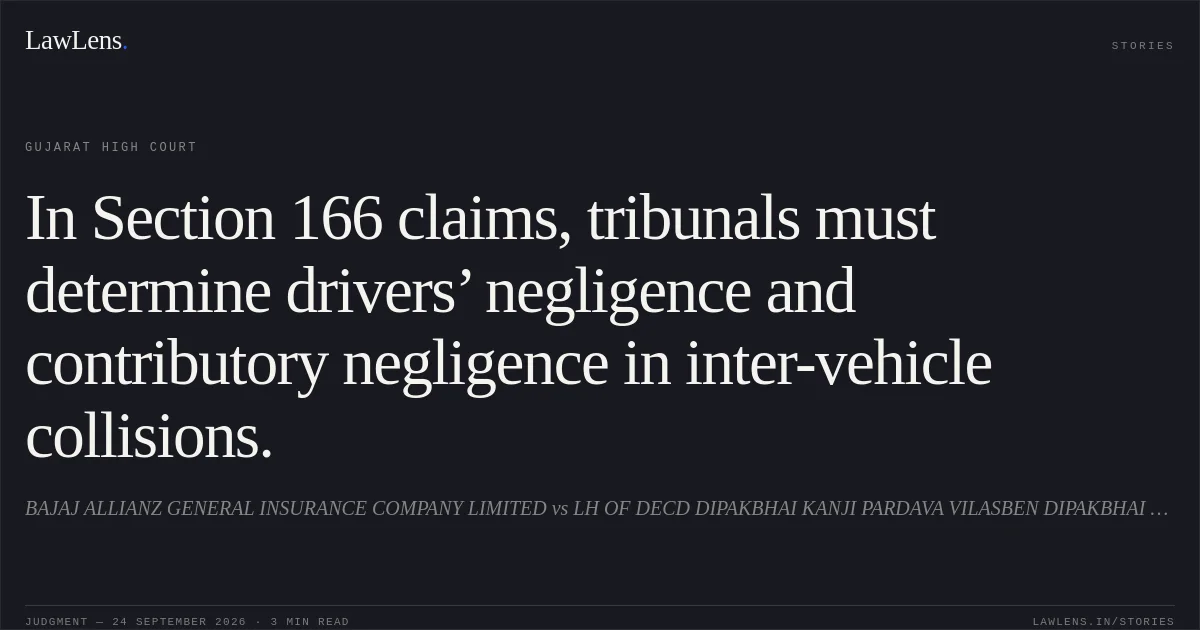 In Section 166 claims, tribunals must determine drivers’ negligence and contributory negligence in inter-vehicle collisions.. BAJAJ ALLIANZ GENERAL INSURANCE COMPANY LIMITED vs LH OF DECD DIPAKBHAI KANJI PARDAVA VILASBEN DIPAKBHAI PARDAVA. Gujarat High Court. LawLens