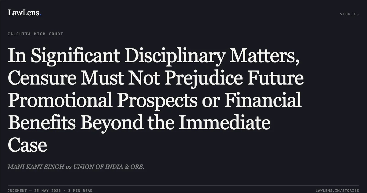 In Significant Disciplinary Matters, Censure Must Not Prejudice Future Promotional Prospects or Financial Benefits Beyond the Immediate Case. MANI KANT SINGH vs UNION OF INDIA & ORS.. Calcutta High Court. LawLens