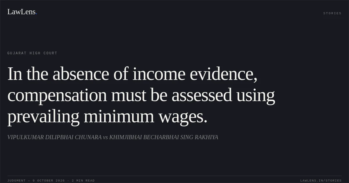 In the absence of income evidence, compensation must be assessed using prevailing minimum wages.. VIPULKUMAR DILIPBHAI CHUNARA vs KHIMJIBHAI BECHARBHAI SING RAKHIYA. Gujarat High Court. LawLens
