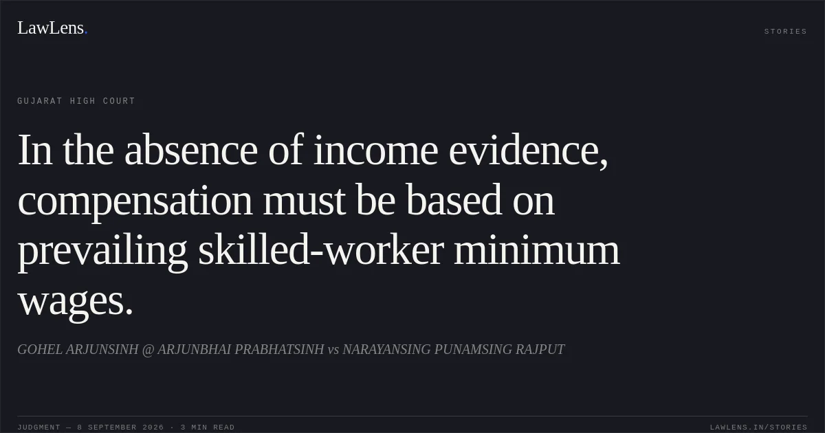 In the absence of income evidence, compensation must be based on prevailing skilled-worker minimum wages.. GOHEL ARJUNSINH @ ARJUNBHAI PRABHATSINH vs NARAYANSING PUNAMSING RAJPUT. Gujarat High Court. LawLens