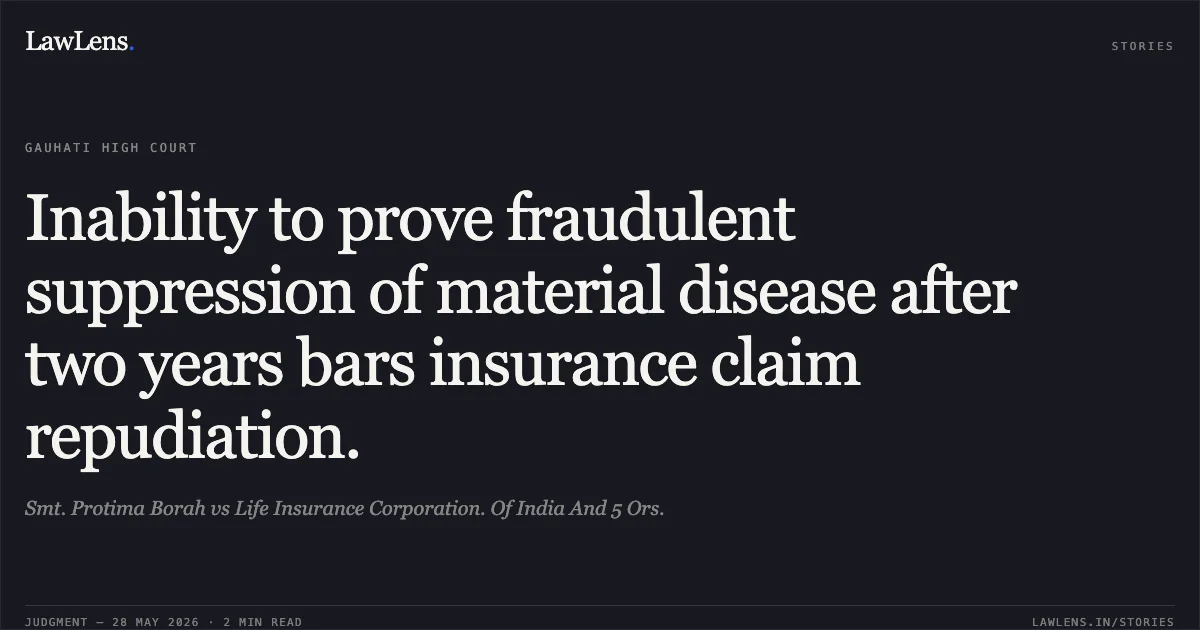 Inability to prove fraudulent suppression of material disease after two years bars insurance claim repudiation.. Smt. Protima Borah vs Life Insurance Corporation. Of India And 5 Ors.. Gauhati High Court. LawLens