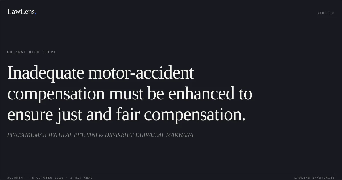 Inadequate motor-accident compensation must be enhanced to ensure just and fair compensation.. PIYUSHKUMAR JENTILAL PETHANI vs DIPAKBHAI DHIRAJLAL MAKWANA. Gujarat High Court. LawLens