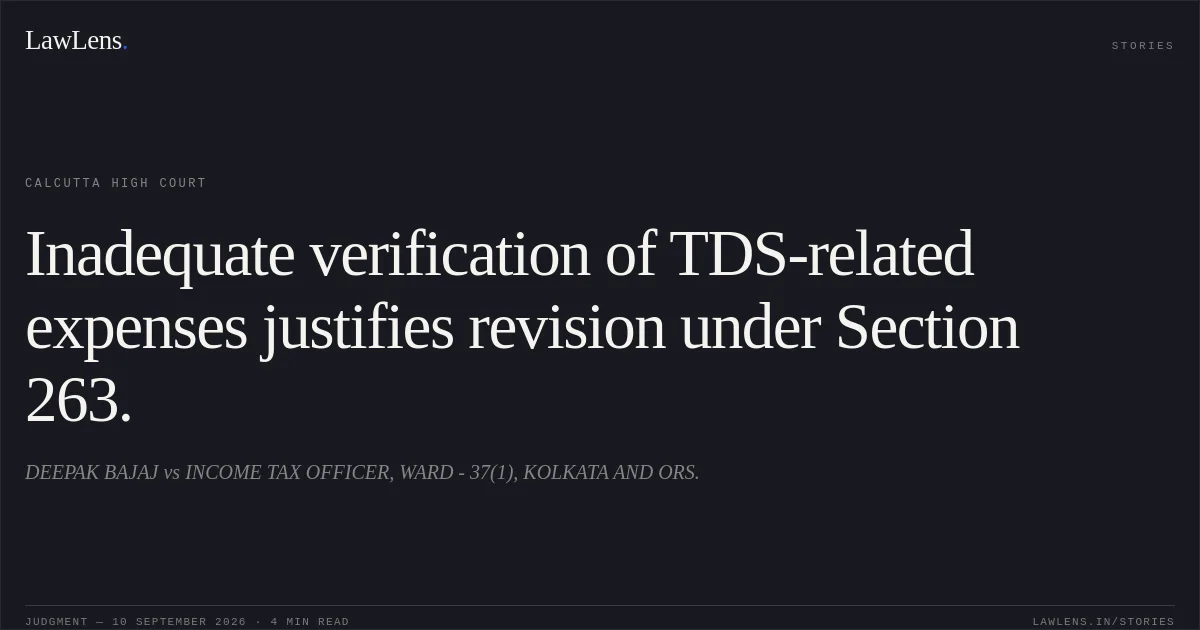 Inadequate verification of TDS-related expenses justifies revision under Section 263.. DEEPAK BAJAJ vs INCOME TAX OFFICER, WARD - 37(1), KOLKATA AND ORS.. Calcutta High Court. LawLens