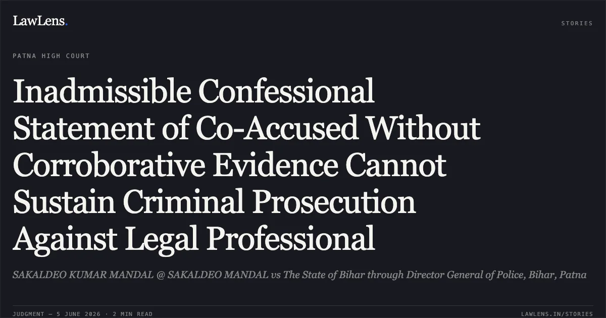 Inadmissible Confessional Statement of Co-Accused Without Corroborative Evidence Cannot Sustain Criminal Prosecution Against Legal Professional. SAKALDEO KUMAR MANDAL @ SAKALDEO MANDAL vs The State of Bihar through Director General of Police, Bihar, Patna. Patna High Court. LawLens