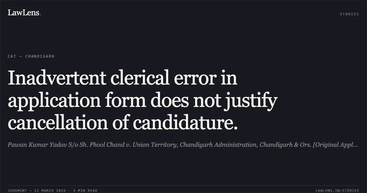 Inadvertent clerical error in application form does not justify cancellation of candidature.. Pawan Kumar Yadav S/o Sh. Phool Chand v. Union Territory, Chandigarh Administration, Chandigarh & Ors. [Original Application No. 1261/2021]. Central Administrative Tribunal. LawLens