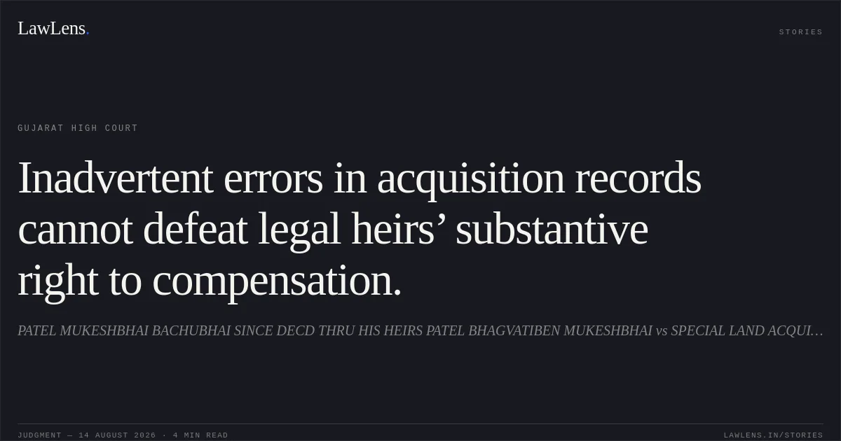 Inadvertent errors in acquisition records cannot defeat legal heirs’ substantive right to compensation.. PATEL MUKESHBHAI BACHUBHAI SINCE DECD THRU HIS HEIRS PATEL BHAGVATIBEN MUKESHBHAI vs SPECIAL LAND ACQUISITION OFFICER. Gujarat High Court. LawLens