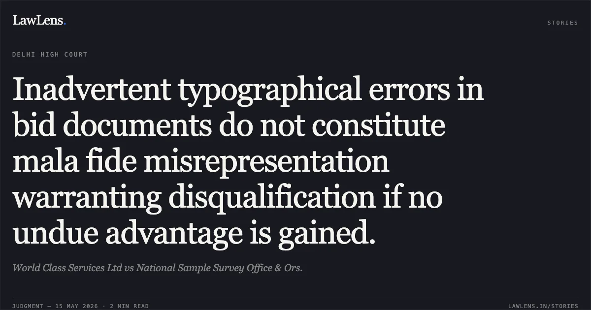 Inadvertent typographical errors in bid documents do not constitute mala fide misrepresentation warranting disqualification if no undue advantage is gained.. World Class Services Ltd vs National Sample Survey Office & Ors.. Delhi High Court. LawLens