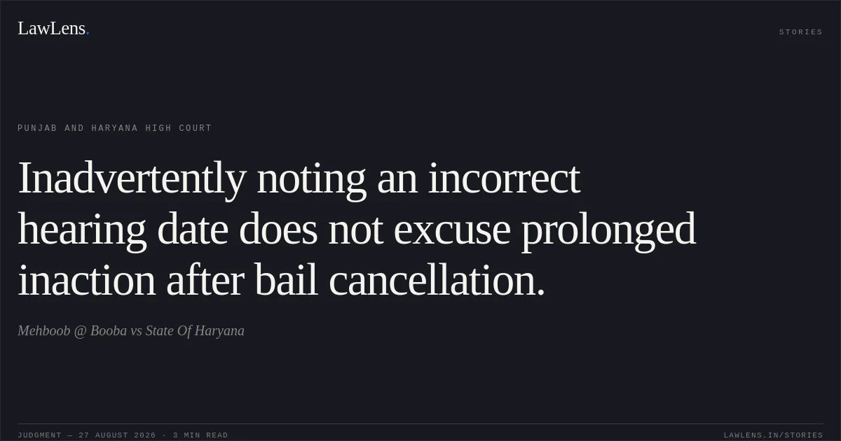 Inadvertently noting an incorrect hearing date does not excuse prolonged inaction after bail cancellation.. Mehboob @ Booba vs State Of Haryana. Punjab and Haryana High Court. LawLens