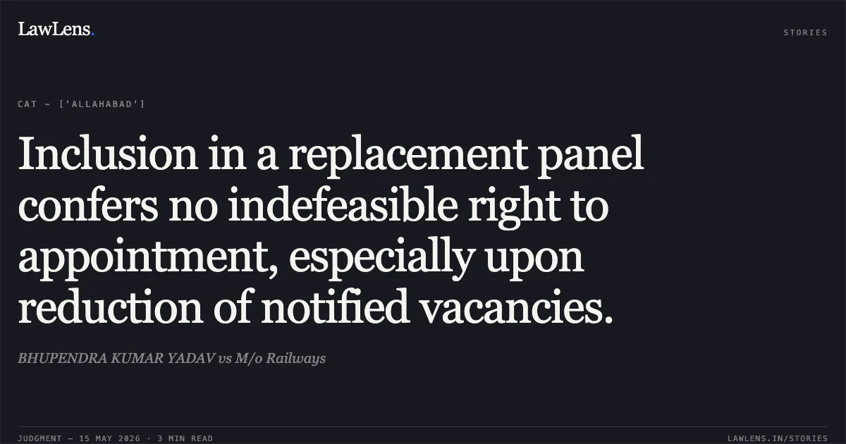 Inclusion in a replacement panel confers no indefeasible right to appointment, especially upon reduction of notified vacancies.. BHUPENDRA KUMAR YADAV vs M/o Railways. Central Administrative Tribunal. LawLens