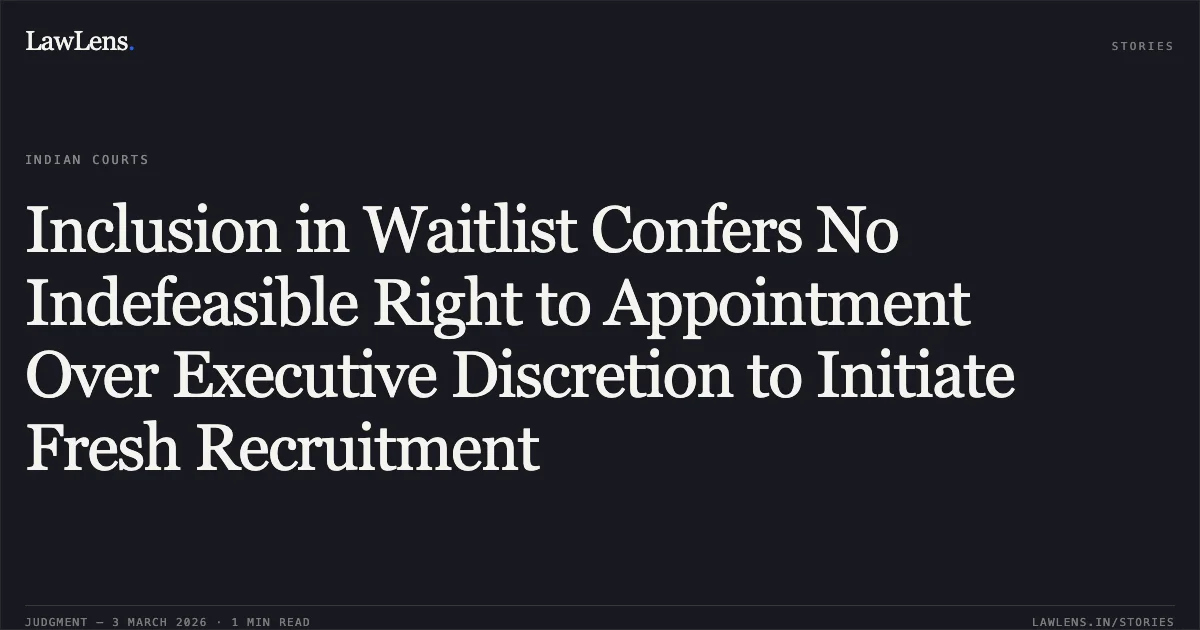 Inclusion in Waitlist Confers No Indefeasible Right to Appointment Over Executive Discretion to Initiate Fresh Recruitment. Jyoti Portey & Ors. v. State of Chhattisgarh & Ors. [2026:CGHC:10450-DB]. Chhattisgarh High Court. LawLens