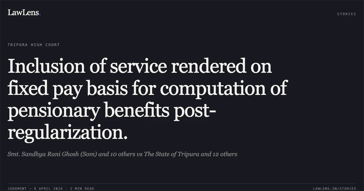 Inclusion of service rendered on fixed pay basis for computation of pensionary benefits post-regularization.. Smt. Sandhya Rani Ghosh (Som) and 10 others vs The State of Tripura and 12 others. Tripura High Court. LawLens