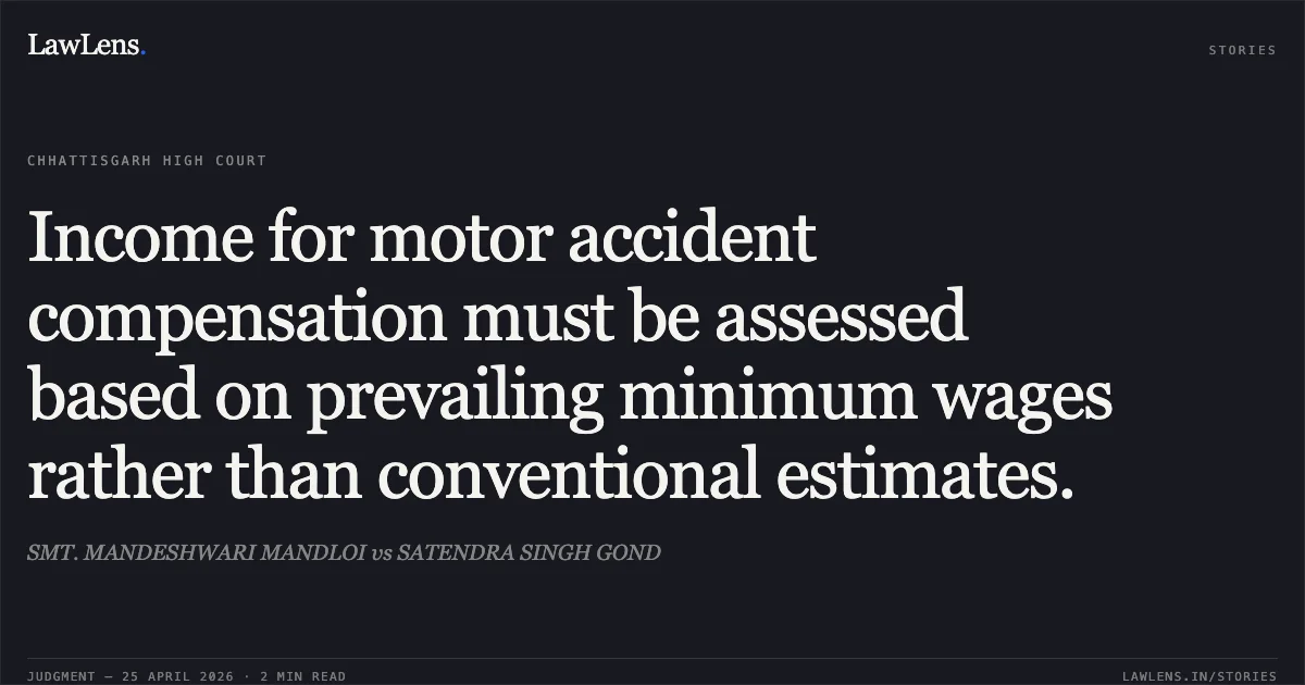 Income for motor accident compensation must be assessed based on prevailing minimum wages rather than conventional estimates.. SMT. MANDESHWARI MANDLOI vs SATENDRA SINGH GOND. Chhattisgarh High Court. LawLens