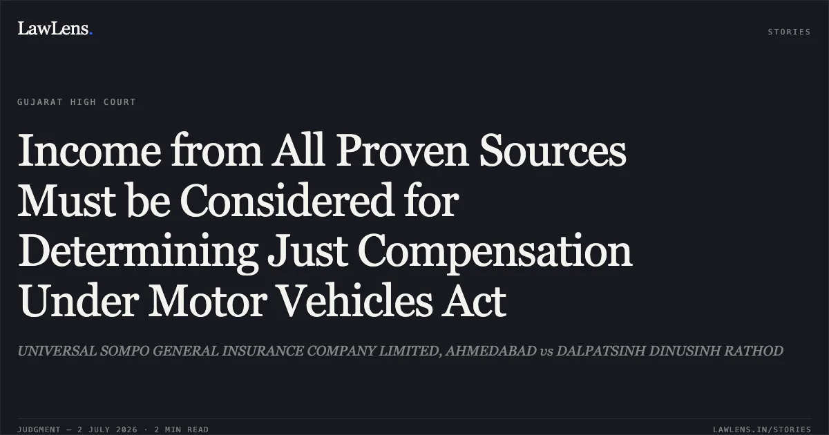Income from All Proven Sources Must be Considered for Determining Just Compensation Under Motor Vehicles Act. UNIVERSAL SOMPO GENERAL INSURANCE COMPANY LIMITED, AHMEDABAD vs DALPATSINH DINUSINH RATHOD. Gujarat High Court. LawLens