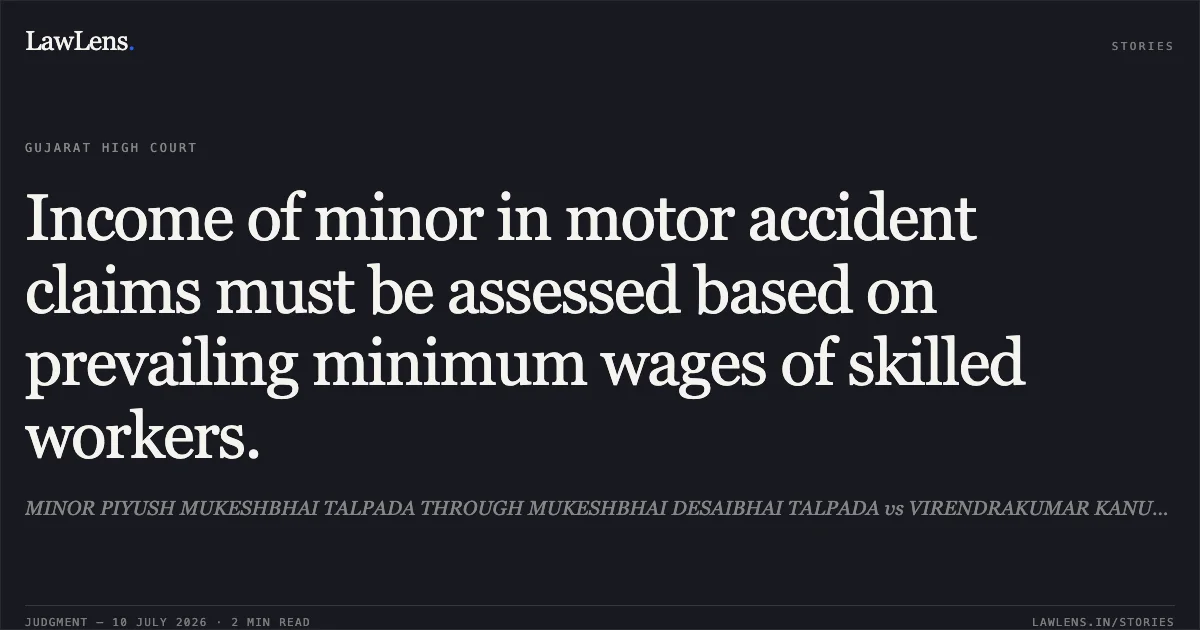 Income of minor in motor accident claims must be assessed based on prevailing minimum wages of skilled workers.. MINOR PIYUSH MUKESHBHAI TALPADA THROUGH MUKESHBHAI DESAIBHAI TALPADA vs VIRENDRAKUMAR KANUBHAI RAVAL. Gujarat High Court. LawLens