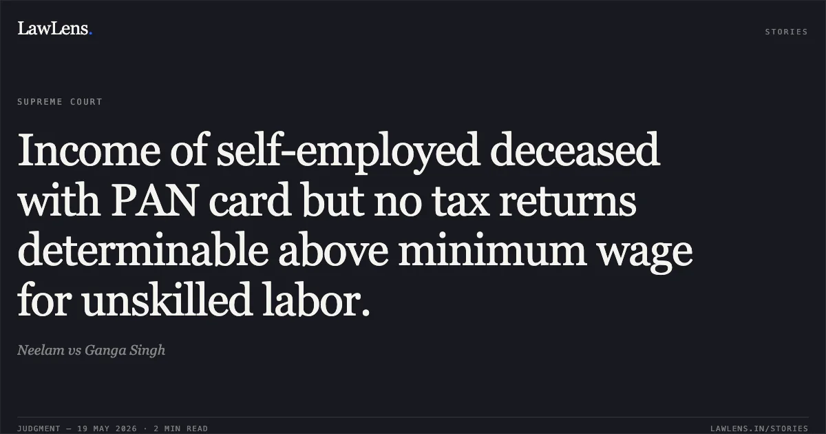 Income of self-employed deceased with PAN card but no tax returns determinable above minimum wage for unskilled labor.. Neelam vs Ganga Singh. Supreme Court. LawLens
