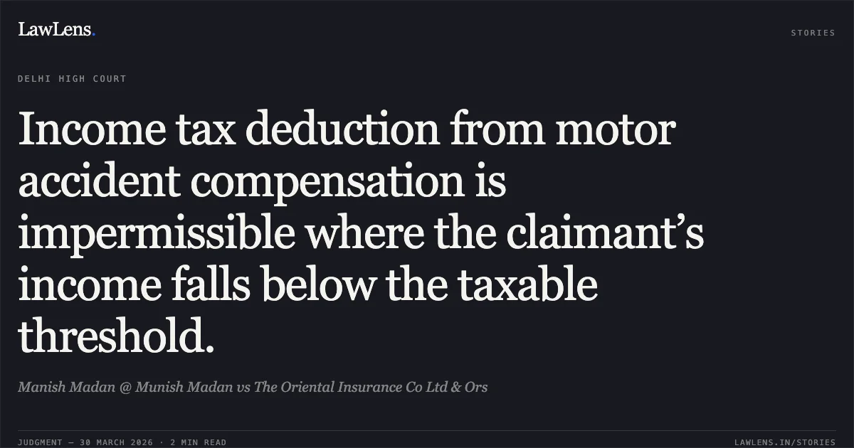 Income tax deduction from motor accident compensation is impermissible where the claimant’s income falls below the taxable threshold.. Manish Madan @ Munish Madan vs The Oriental Insurance Co Ltd & Ors. Delhi High Court. LawLens