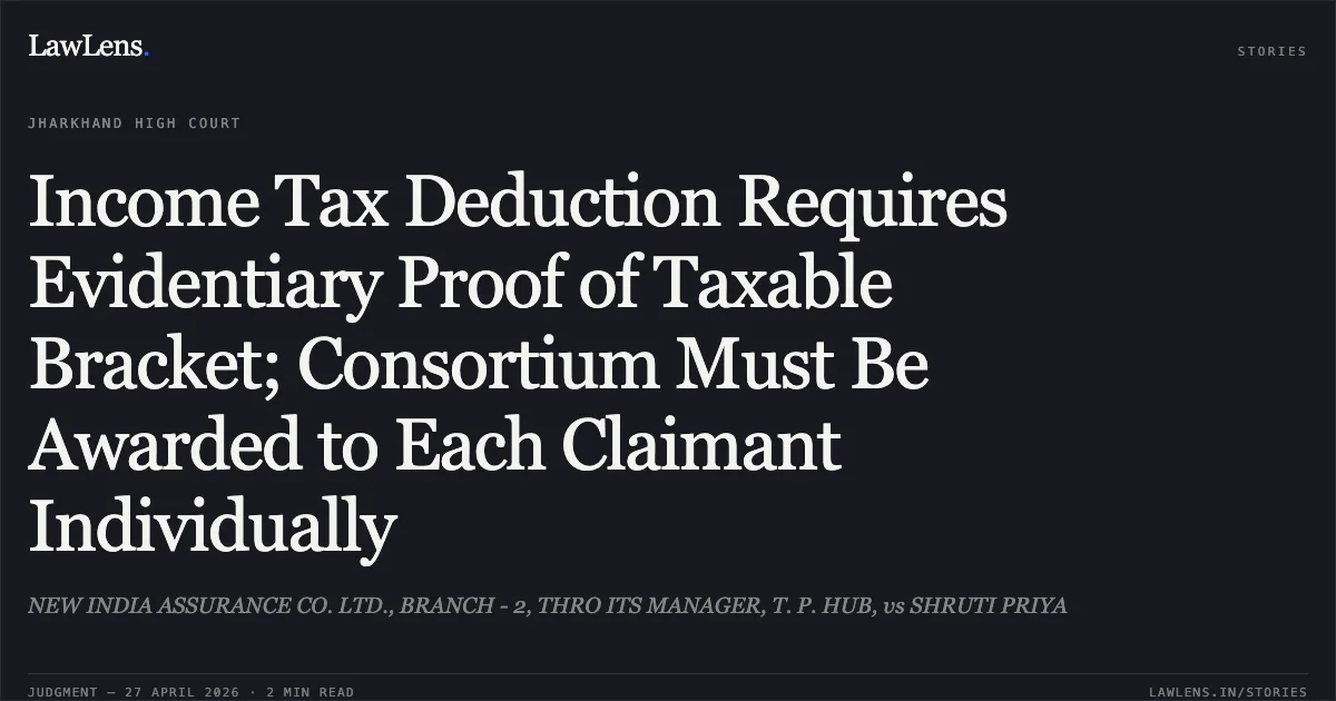 Income Tax Deduction Requires Evidentiary Proof of Taxable Bracket; Consortium Must Be Awarded to Each Claimant Individually. NEW INDIA ASSURANCE CO. LTD., BRANCH - 2, THRO ITS MANAGER, T. P. HUB, vs SHRUTI PRIYA. Jharkhand High Court. LawLens