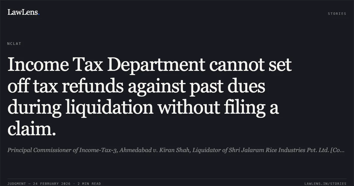 Income Tax Department cannot set off tax refunds against past dues during liquidation without filing a claim.. Principal Commissioner of Income-Tax-3, Ahmedabad v. Kiran Shah, Liquidator of Shri Jalaram Rice Industries Pvt. Ltd. [Company Appeal (AT) (Insolvency) No. 1705 of 2025]. NCLAT. LawLens