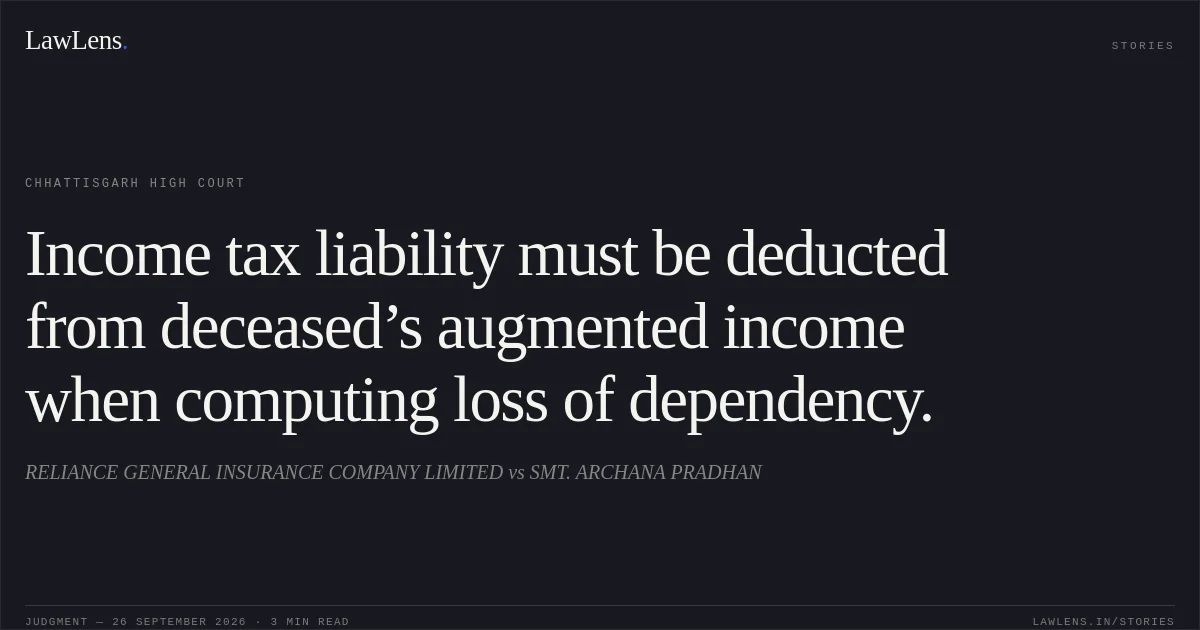 Income tax liability must be deducted from deceased’s augmented income when computing loss of dependency.. RELIANCE GENERAL INSURANCE COMPANY LIMITED vs SMT. ARCHANA PRADHAN. Chhattisgarh High Court. LawLens