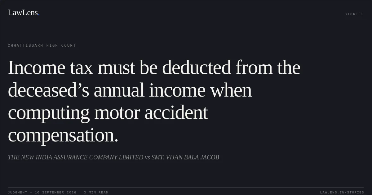 Income tax must be deducted from the deceased’s annual income when computing motor accident compensation.. THE NEW INDIA ASSURANCE COMPANY LIMITED vs SMT. VIJAN BALA JACOB. Chhattisgarh High Court. LawLens