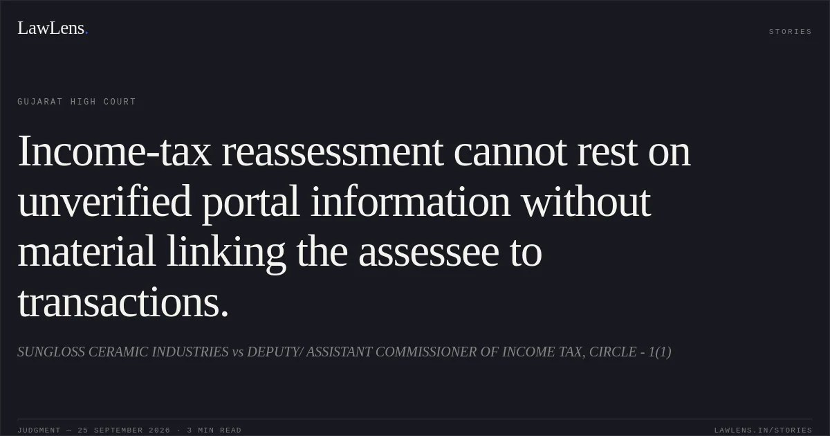 Income-tax reassessment cannot rest on unverified portal information without material linking the assessee to transactions.. SUNGLOSS CERAMIC INDUSTRIES vs DEPUTY/ ASSISTANT COMMISSIONER OF INCOME TAX, CIRCLE - 1(1). Gujarat High Court. LawLens