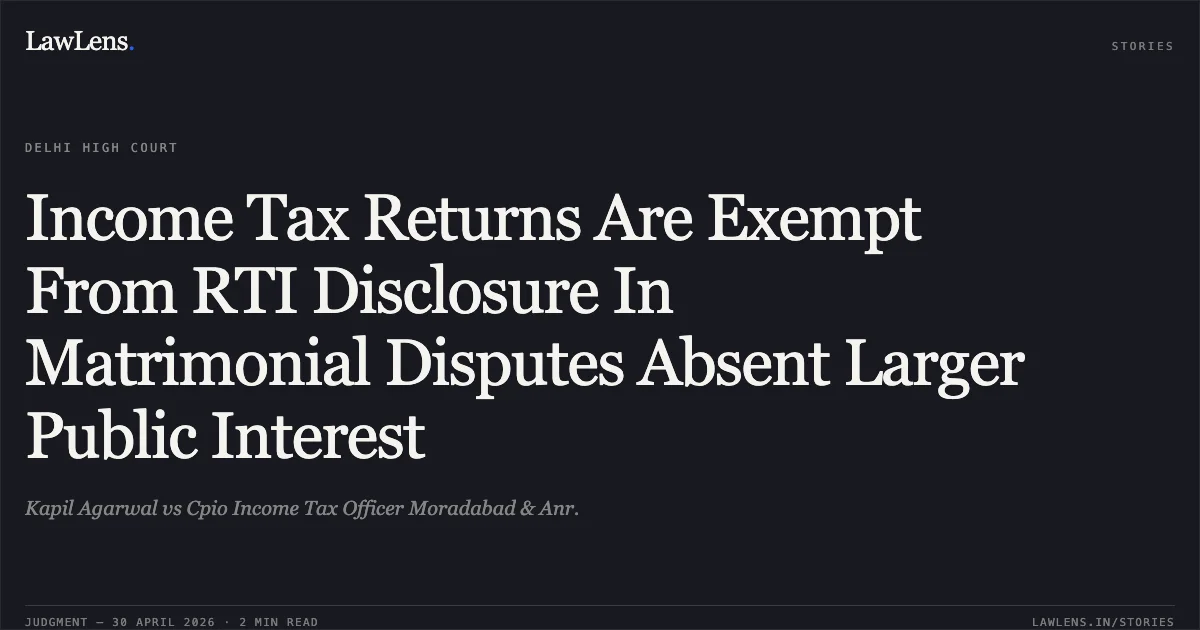 Income Tax Returns Are Exempt From RTI Disclosure In Matrimonial Disputes Absent Larger Public Interest. Kapil Agarwal vs Cpio Income Tax Officer Moradabad & Anr.. Delhi High Court. LawLens