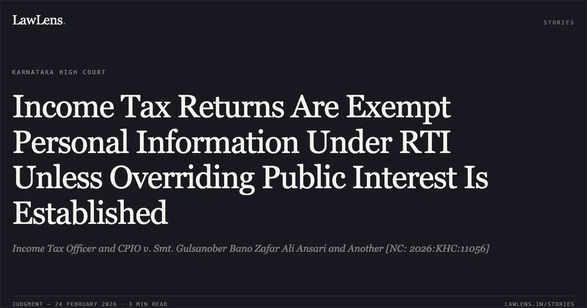 Income Tax Returns Are Exempt Personal Information Under RTI Unless Overriding Public Interest Is Established. Income Tax Officer and CPIO v. Smt. Gulsanober Bano Zafar Ali Ansari and Another [NC: 2026:KHC:11056]. Karnataka High Court. LawLens