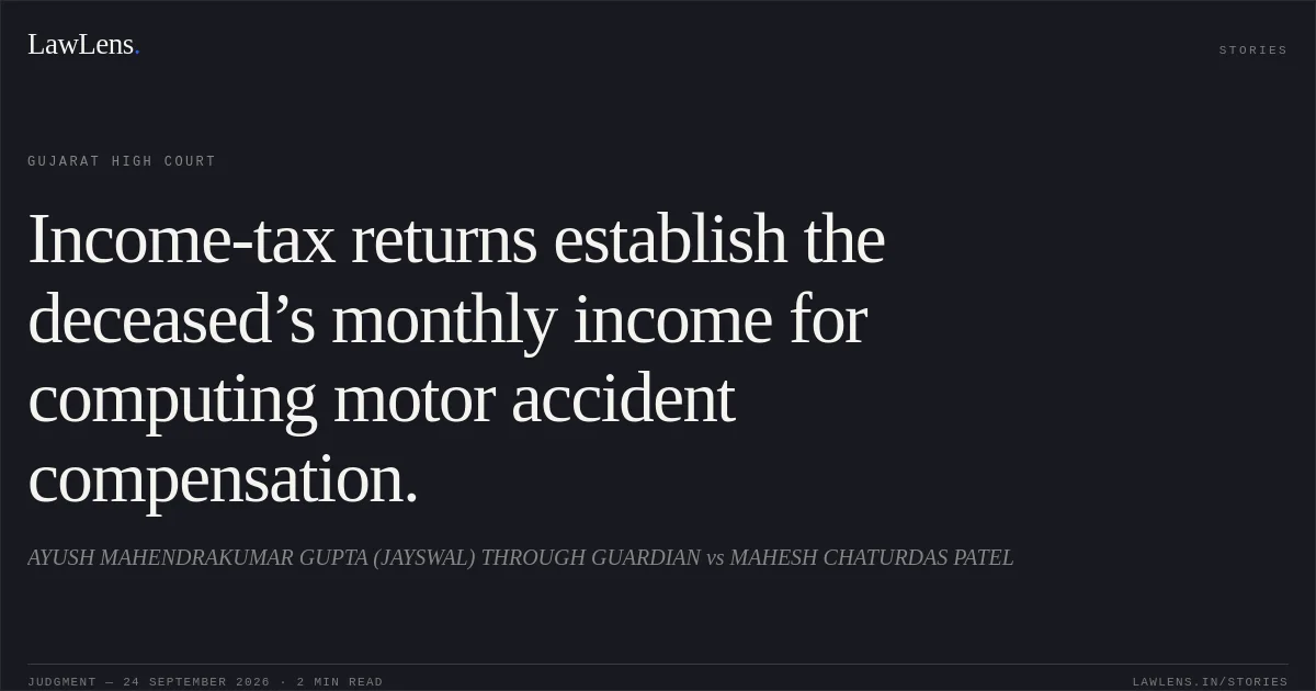 Income-tax returns establish the deceased’s monthly income for computing motor accident compensation.. AYUSH MAHENDRAKUMAR GUPTA (JAYSWAL) THROUGH GUARDIAN vs MAHESH CHATURDAS PATEL. Gujarat High Court. LawLens