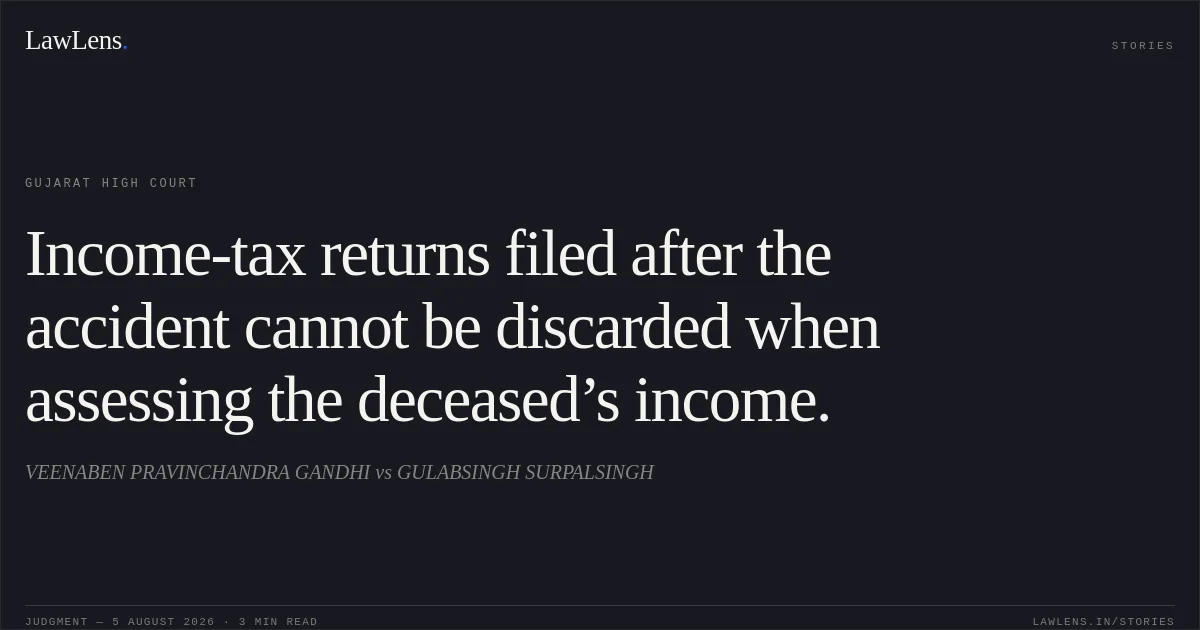 Income-tax returns filed after the accident cannot be discarded when assessing the deceased’s income.. VEENABEN PRAVINCHANDRA GANDHI vs GULABSINGH SURPALSINGH. Gujarat High Court. LawLens